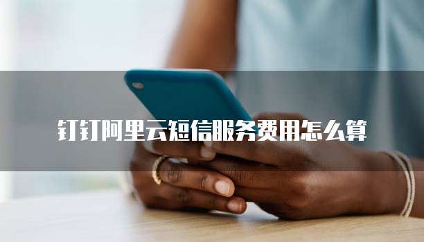 钉钉阿里云短信服务费用怎么算