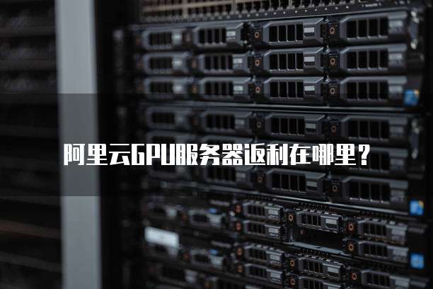 阿里云GPU服务器返利在哪里？