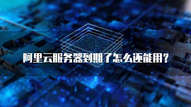 阿里云服务器到期了怎么还能用?