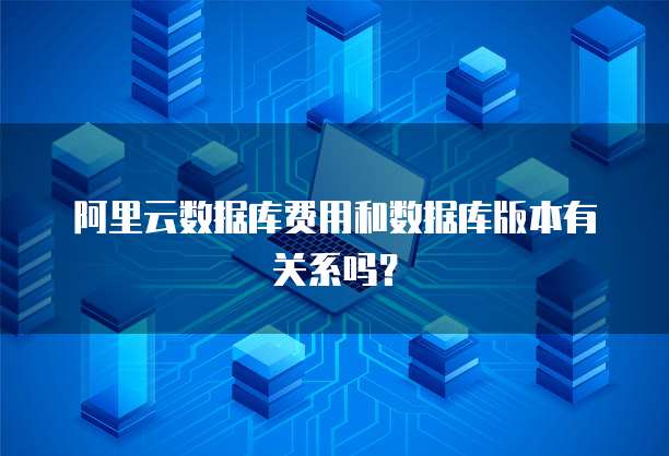 阿里云数据库费用和数据库版本有关系吗?