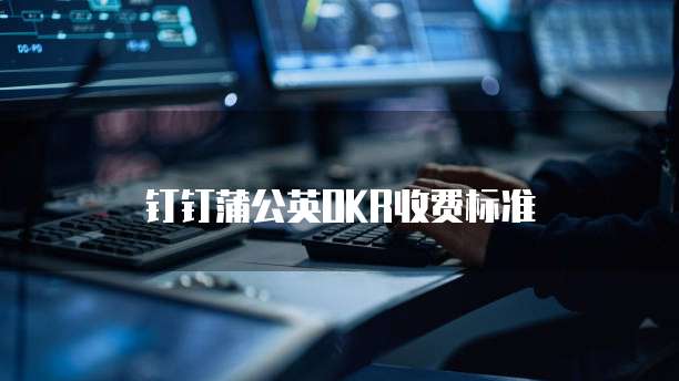 钉钉蒲公英OKR收费标准