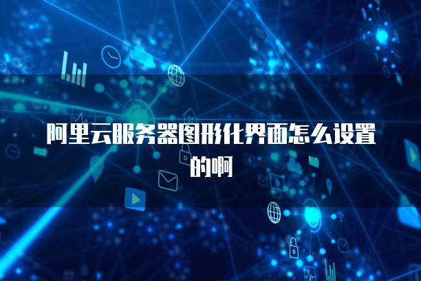 阿里云服务器图形化界面怎么设置的啊