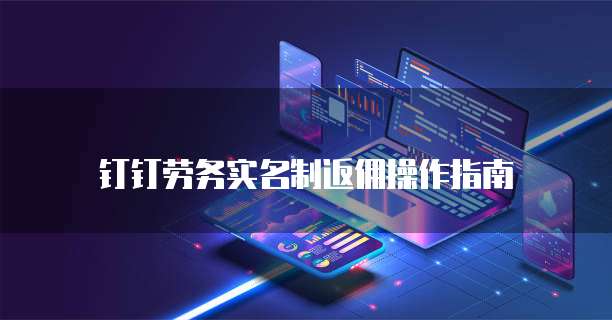 钉钉劳务实名制返佣操作指南