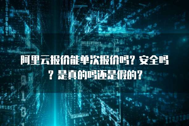 阿里云报价能单次报价吗？安全吗？是真的吗还是假的？