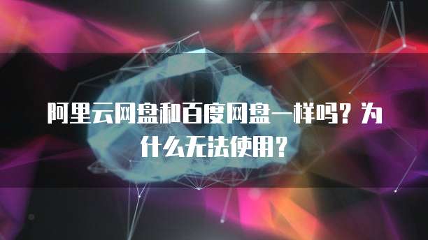 阿里云网盘和百度网盘一样吗?为什么无法使用?