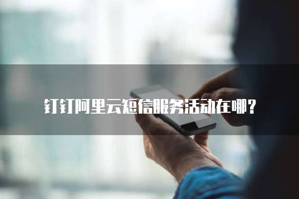 钉钉阿里云短信服务活动在哪?