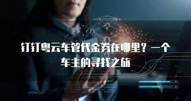 钉钉粤云车管代金券在哪里?一个车主的寻找之旅