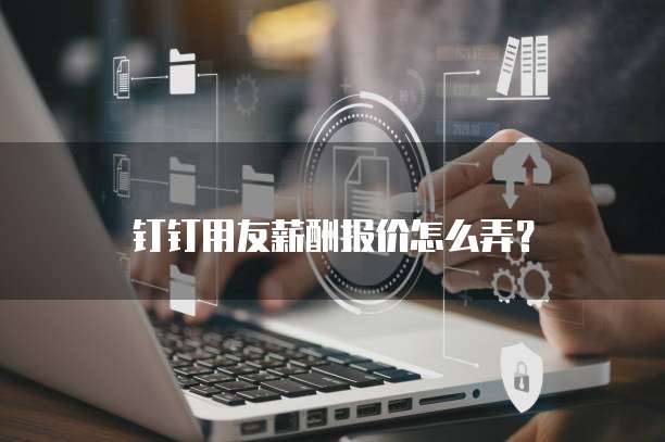 钉钉用友薪酬报价怎么弄?