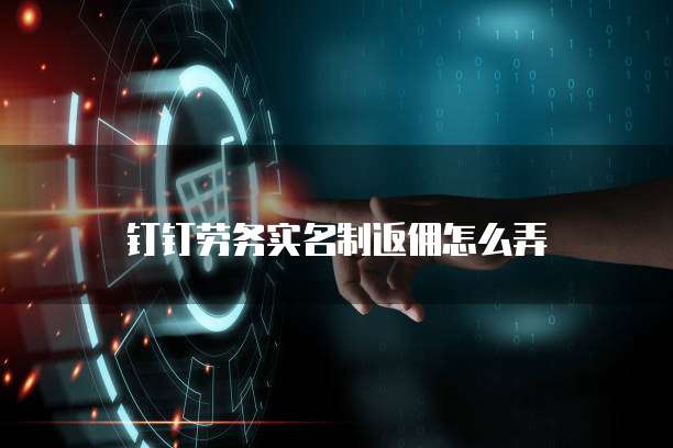 钉钉劳务实名制返佣怎么弄