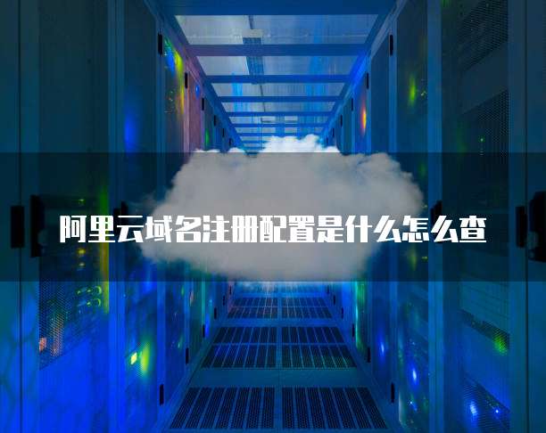 阿里云域名注册配置是什么怎么查