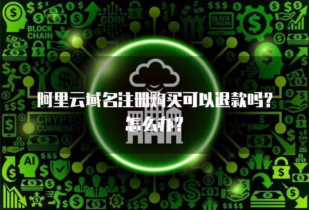 阿里云域名注册购买可以退款吗?怎么办?
