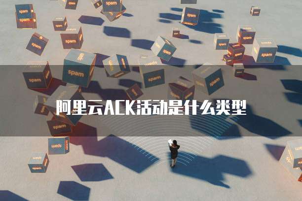 阿里云ACK活动是什么类型