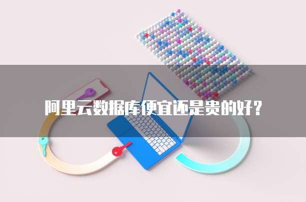 阿里云数据库便宜还是贵的好？