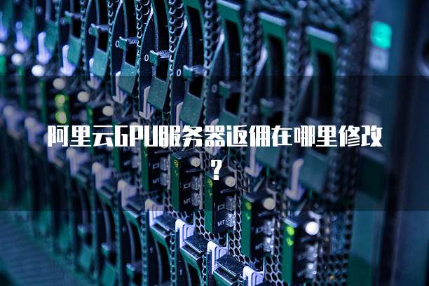 阿里云GPU服务器返佣在哪里修改?