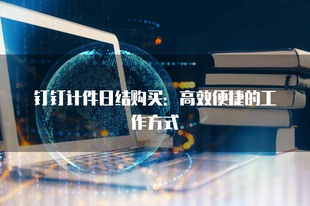 钉钉计件日结购买:高效便捷的工作方式