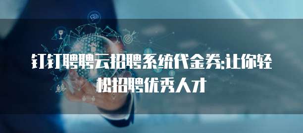 钉钉聘聘云招聘系统代金券:让你轻松招聘优秀人才