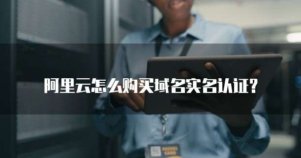阿里云怎么购买域名实名认证？