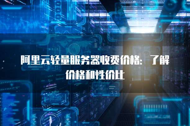 阿里云轻量服务器收费价格:了解价格和性价比