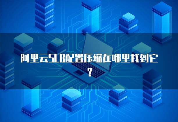 阿里云SLB配置压缩在哪里找到它?