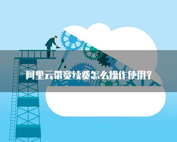 阿里云带宽续费怎么操作使用?