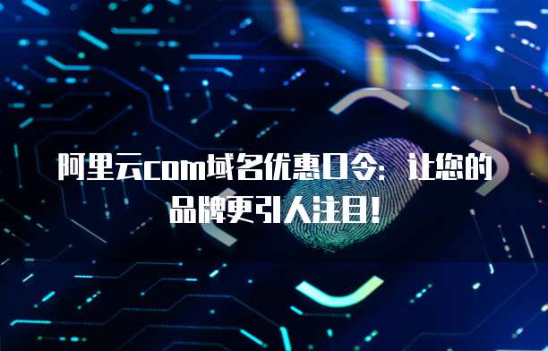 阿里云com域名优惠口令:让您的品牌更引人注目!