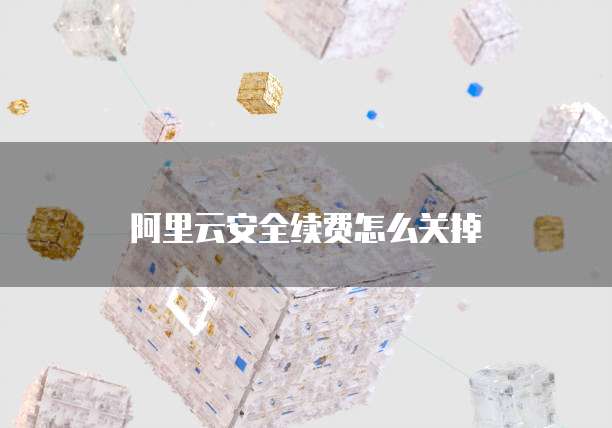 阿里云安全续费怎么关掉