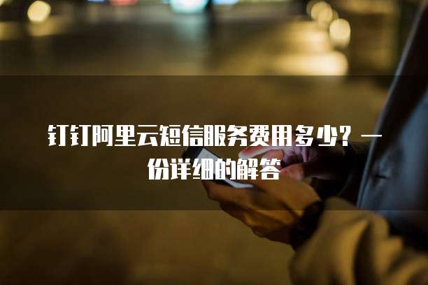 钉钉阿里云短信服务费用多少?一份详细的解答