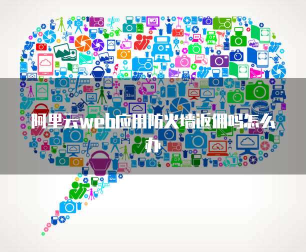 阿里云web应用防火墙返佣吗怎么办