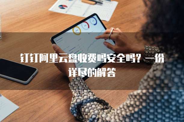 钉钉阿里云盘收费吗安全吗?一份详尽的解答