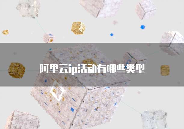 阿里云ip活动有哪些类型
