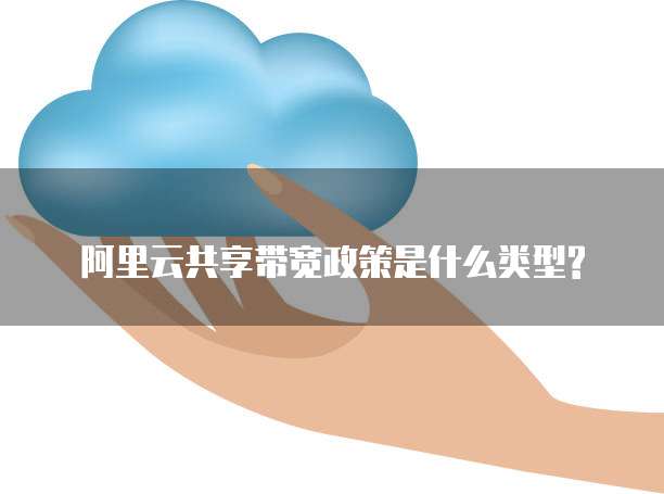 阿里云共享带宽政策是什么类型?