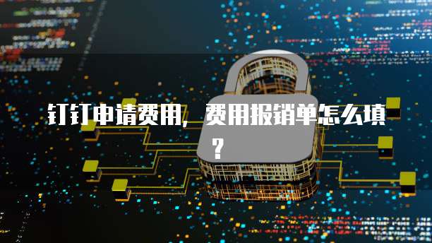钉钉申请费用,费用报销单怎么填?