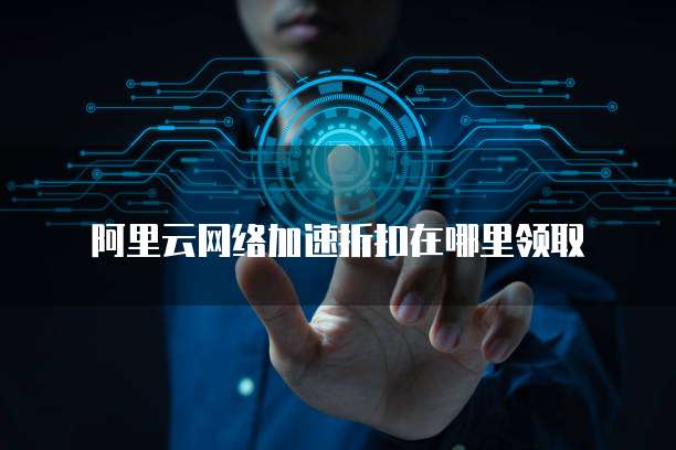 阿里云网络加速折扣在哪里领取
