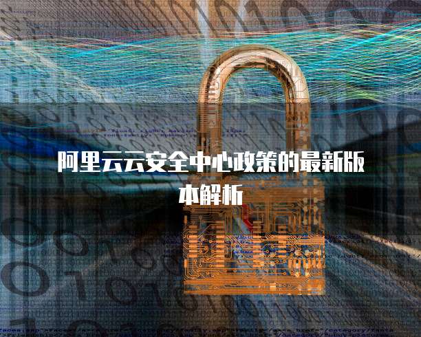  阿里云云安全中心政策的最新版本解析
