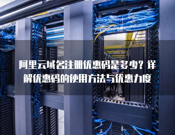 阿里云域名注册优惠码是多少?详解优惠码的使用方法与优惠力度