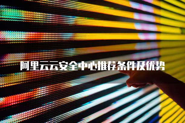 阿里云云安全中心推荐条件及优势