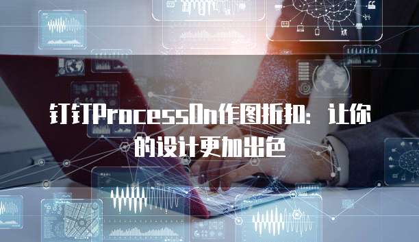 钉钉ProcessOn作图折扣:让你的设计更加出色