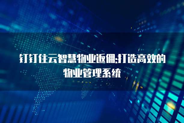钉钉住云智慧物业返佣:打造高效的物业管理系统