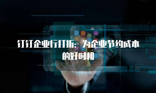 钉钉企业行打折:为企业节约成本的好时机