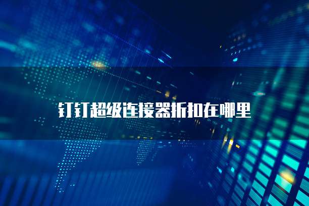 钉钉超级连接器折扣在哪里