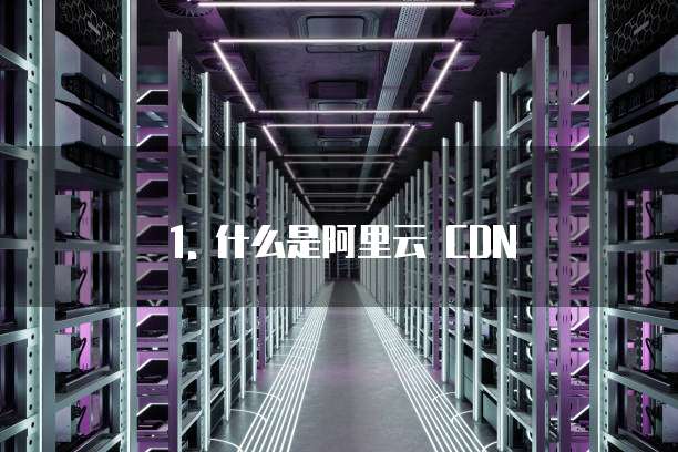1. 什么是阿里云 CDN