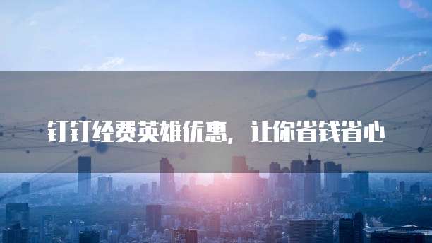 钉钉经费英雄优惠,让你省钱省心