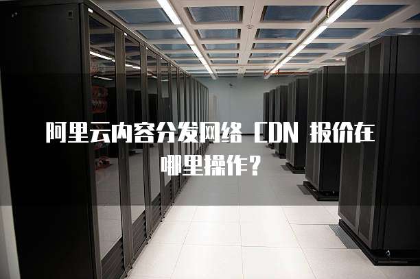 阿里云内容分发网络 CDN 报价在哪里操作?