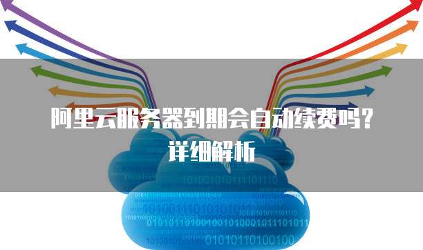 阿里云服务器到期会自动续费吗?详细解析
