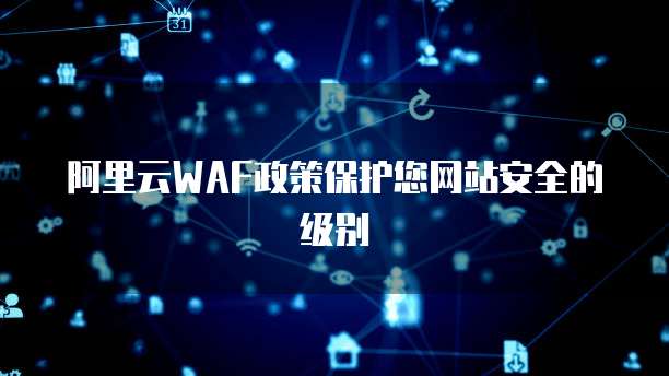 阿里云WAF政策保护您网站安全的级别