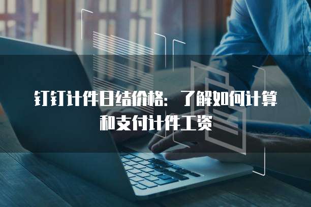 钉钉计件日结价格:了解如何计算和支付计件工资