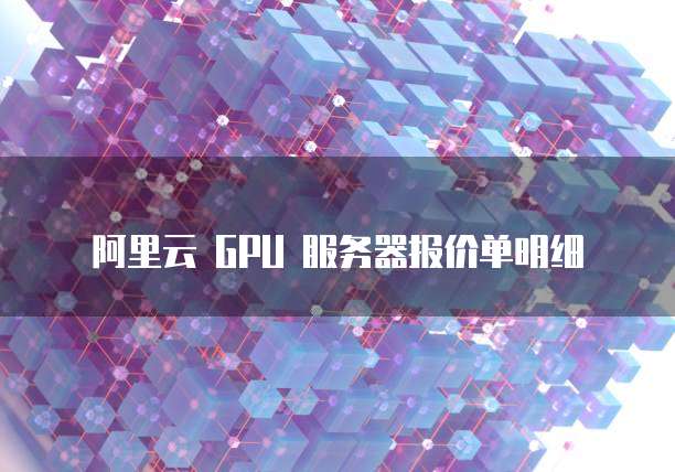 阿里云 GPU 服务器报价单明细