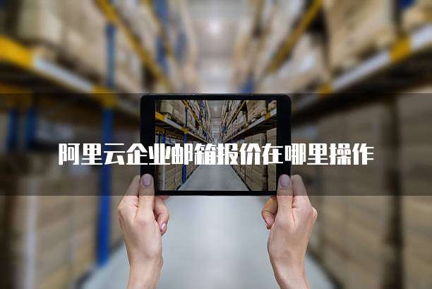 阿里云企业邮箱报价在哪里操作
