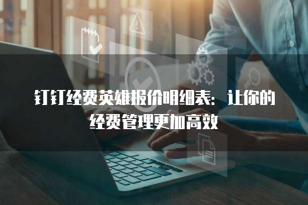 钉钉经费英雄报价明细表:让你的经费管理更加高效