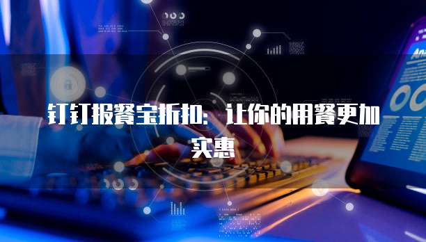 钉钉报餐宝折扣:让你的用餐更加实惠
